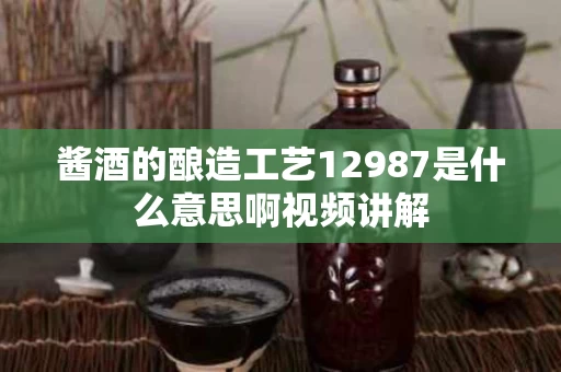酱酒的酿造工艺12987是什么意思啊视频讲解