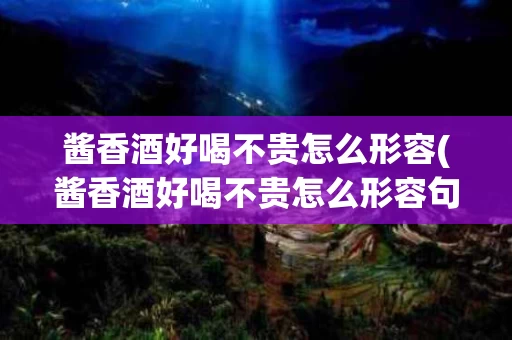酱香酒好喝不贵怎么形容(酱香酒好喝不贵怎么形容句子)