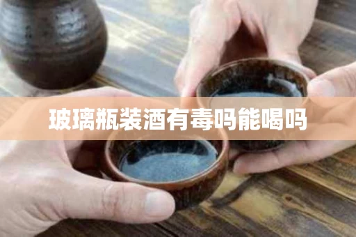 玻璃瓶装酒有毒吗能喝吗