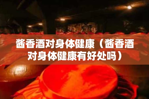 酱香酒对身体健康（酱香酒对身体健康有好处吗）