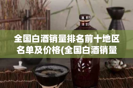 全国白酒销量排名前十地区名单及价格(全国白酒销量排名前十地区名单及价格表)