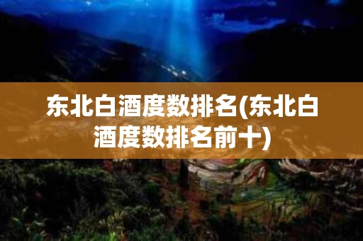 东北白酒度数排名(东北白酒度数排名前十)