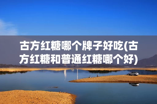 古方红糖哪个牌子好吃(古方红糖和普通红糖哪个好)