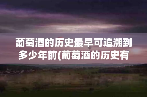 葡萄酒的历史最早可追溯到多少年前(葡萄酒的历史有多少年 恐怕一般人还真猜不到)