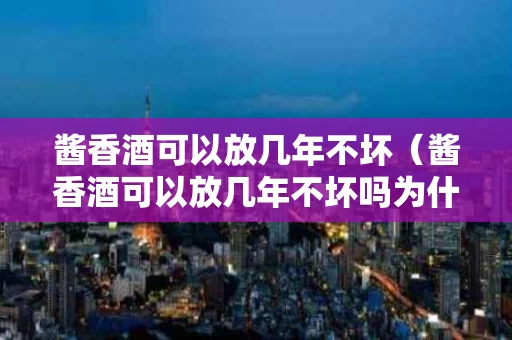 酱香酒可以放几年不坏（酱香酒可以放几年不坏吗为什么）
