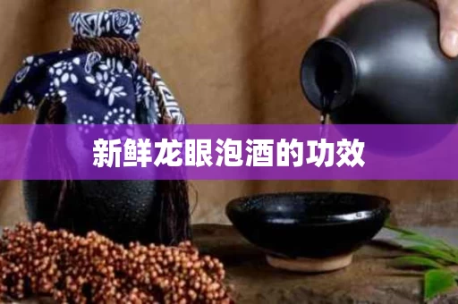 新鲜龙眼泡酒的功效 新鲜龙眼泡酒的功效