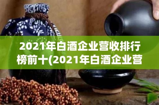 2021年白酒企业营收排行榜前十(2021年白酒企业营收排行榜前十名)
