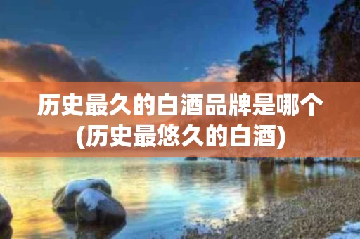 历史最久的白酒品牌是哪个(历史最悠久的白酒)