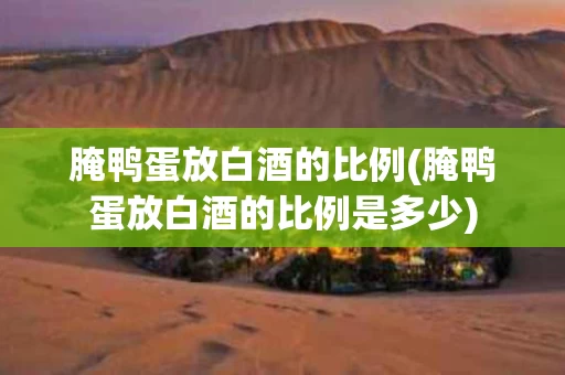 腌鸭蛋放白酒的比例(腌鸭蛋放白酒的比例是多少)