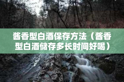 酱香型白酒保存方法（酱香型白酒储存多长时间好喝）