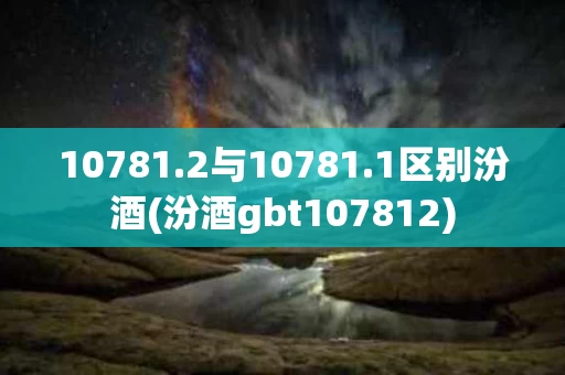 10781.2与10781.1区别汾酒(汾酒gbt107812)