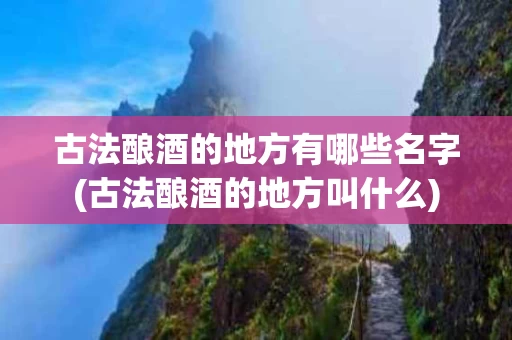 古法酿酒的地方有哪些名字(古法酿酒的地方叫什么)