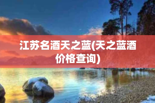 江苏名酒天之蓝(天之蓝酒价格查询)