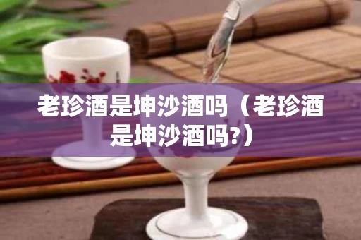 老珍酒是坤沙酒吗（老珍酒是坤沙酒吗?）