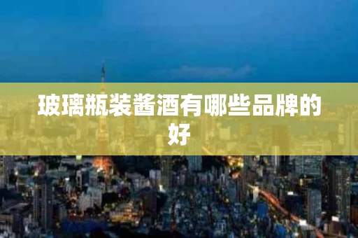 玻璃瓶装酱酒有哪些品牌的好