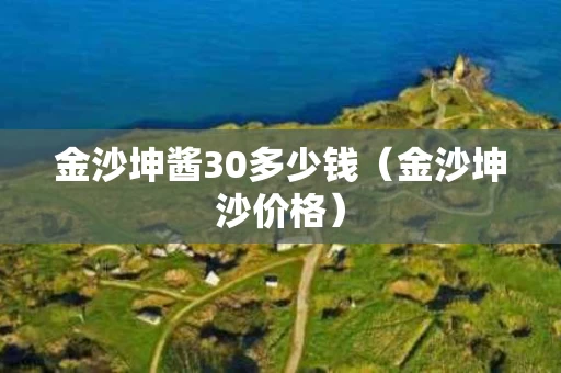 金沙坤酱30多少钱（金沙坤沙价格）