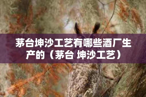 茅台坤沙工艺有哪些酒厂生产的（茅台 坤沙工艺）