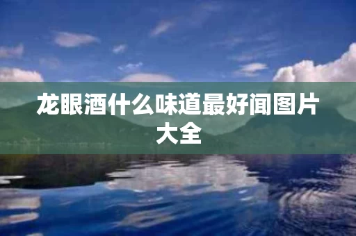 龙眼酒什么味道最好闻图片大全