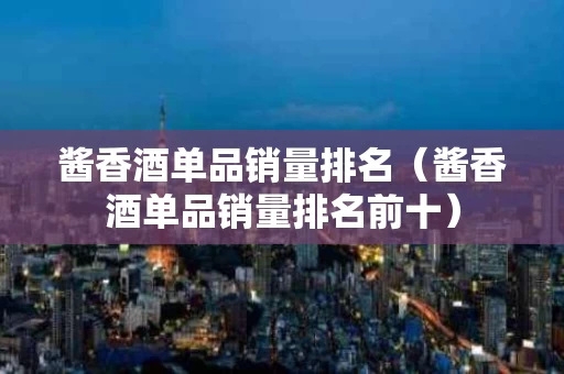 酱香酒单品销量排名（酱香酒单品销量排名前十）