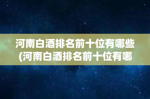 河南白酒排名前十位有哪些(河南白酒排名前十位有哪些品牌)