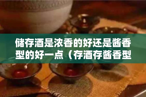 储存酒是浓香的好还是酱香型的好一点（存酒存酱香型还是浓香型）