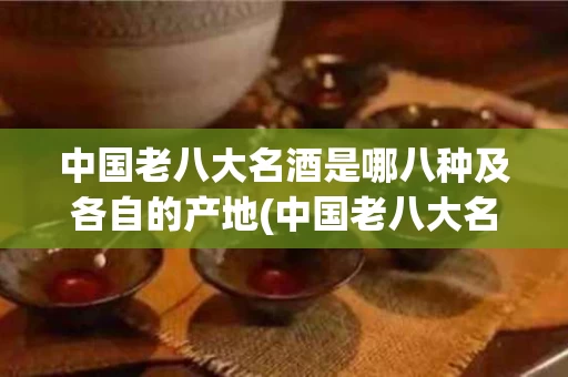 中国老八大名酒是哪八种及各自的产地(中国老八大名酒是哪八种及各自的产地特点)