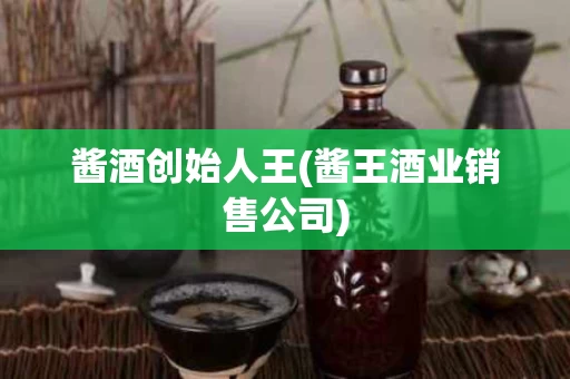 酱酒创始人王(酱王酒业销售公司)