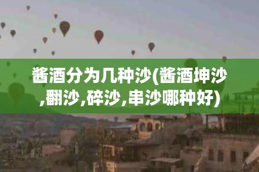 酱酒分为几种沙(酱酒坤沙,翻沙,碎沙,串沙哪种好)