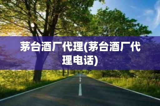 茅台酒厂代理(茅台酒厂代理电话)