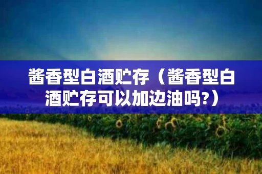 酱香型白酒贮存（酱香型白酒贮存可以加边油吗?）