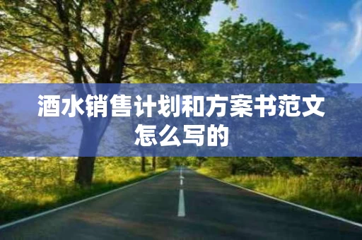 酒水销售计划和方案书范文怎么写的