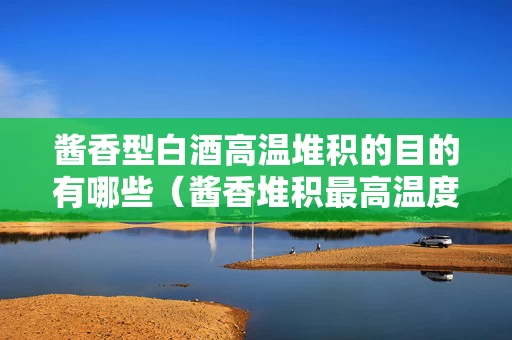 酱香型白酒高温堆积的目的有哪些（酱香堆积最高温度）