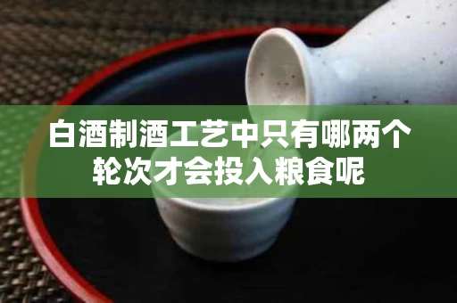 白酒制酒工艺中只有哪两个轮次才会投入粮食呢