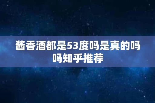 酱香酒都是53度吗是真的吗吗知乎推荐