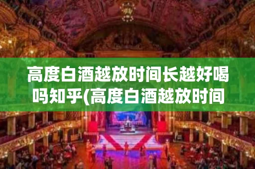 高度白酒越放时间长越好喝吗知乎(高度白酒越放时间长越好喝吗知乎视频)