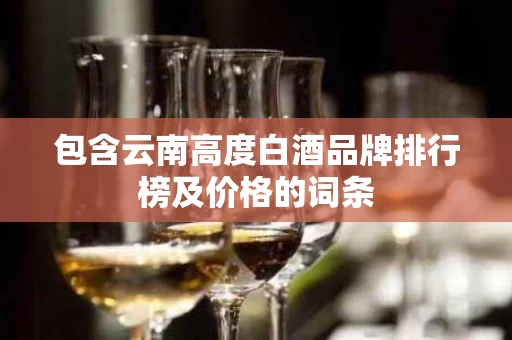 包含云南高度白酒品牌排行榜及价格的词条
