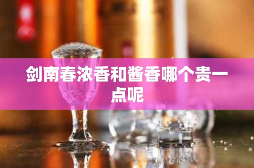 剑南春浓香和酱香哪个贵一点呢