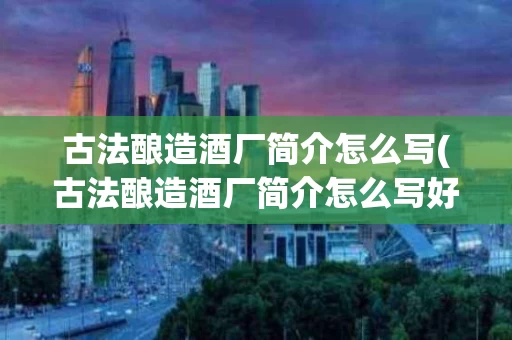 古法酿造酒厂简介怎么写(古法酿造酒厂简介怎么写好)