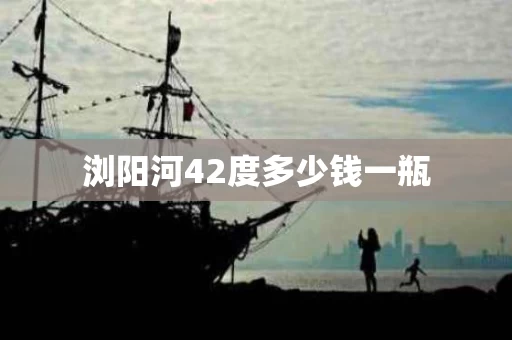 浏阳河42度多少钱一瓶