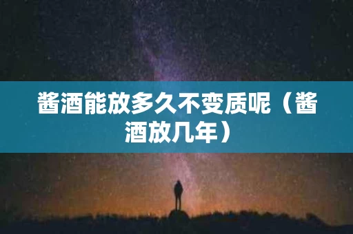 酱酒能放多久不变质呢（酱酒放几年）