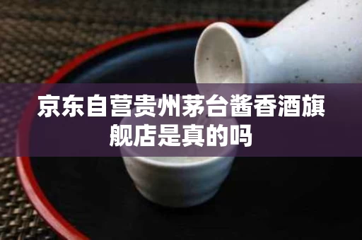 京东自营贵州茅台酱香酒旗舰店是真的吗