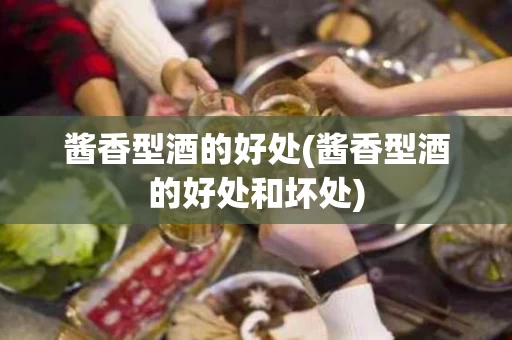 酱香型酒的好处(酱香型酒的好处和坏处)