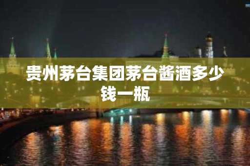 贵州茅台集团茅台酱酒多少钱一瓶