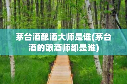 茅台酒酿酒大师是谁(茅台酒的酿酒师都是谁)