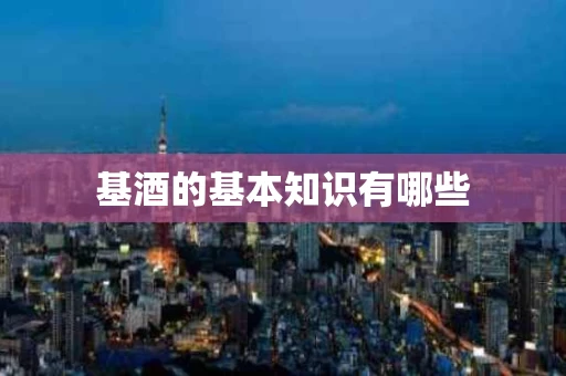 基酒的基本知识有哪些 基酒的基本知识有哪些