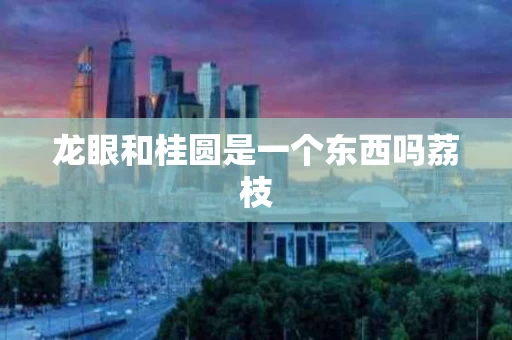 龙眼和桂圆是一个东西吗荔枝