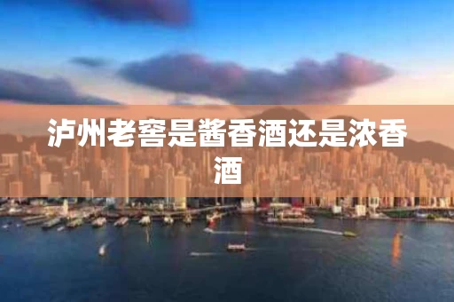 泸州老窖是酱香酒还是浓香酒