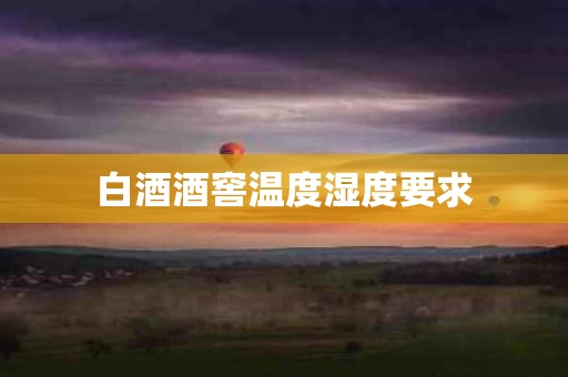 白酒酒窖温度湿度要求