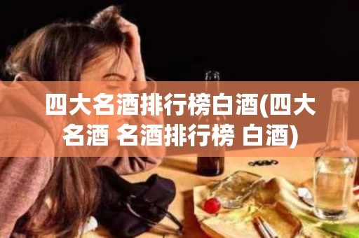 四大名酒排行榜白酒(四大名酒 名酒排行榜 白酒)