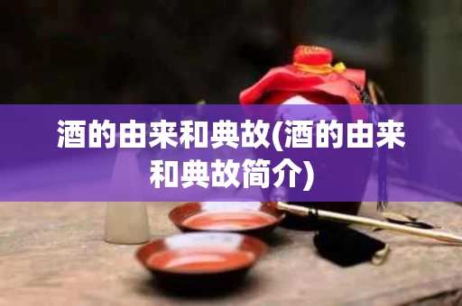 酒的由来和典故(酒的由来和典故简介)